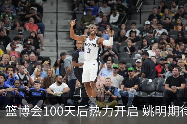 篮博会100天后热力开启 姚明期待开发新的快乐